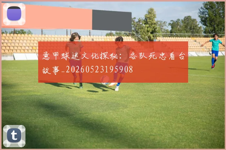 意甲球迷文化探秘：各队死忠看台故事_20260523195908