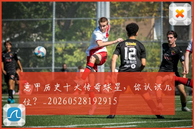 意甲历史十大传奇球星，你认识几位？_20260528192915