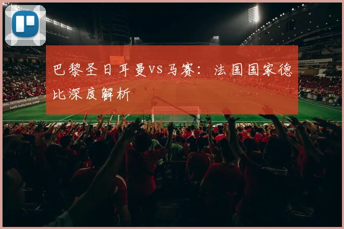 巴黎圣日耳曼vs马赛:法国国家德比深度解析