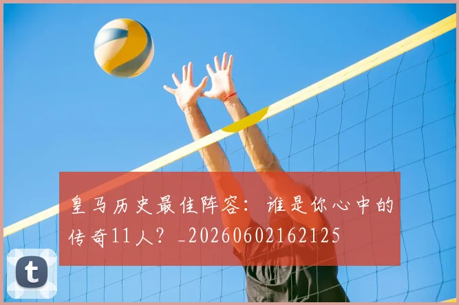 皇马历史最佳阵容:谁是你心中的传奇11人?_20260602162125