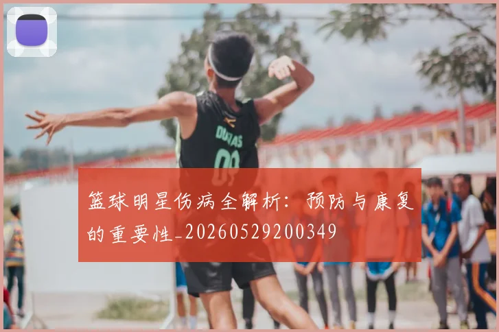 篮球明星伤病全解析：预防与康复的重要性_20260529200349