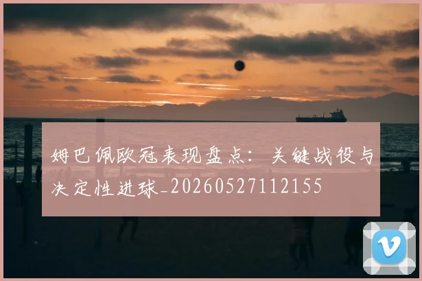 姆巴佩欧冠表现盘点：关键战役与决定性进球_20260527112155