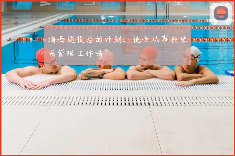 梅西退役后的计划：他会从事教练或管理工作吗？