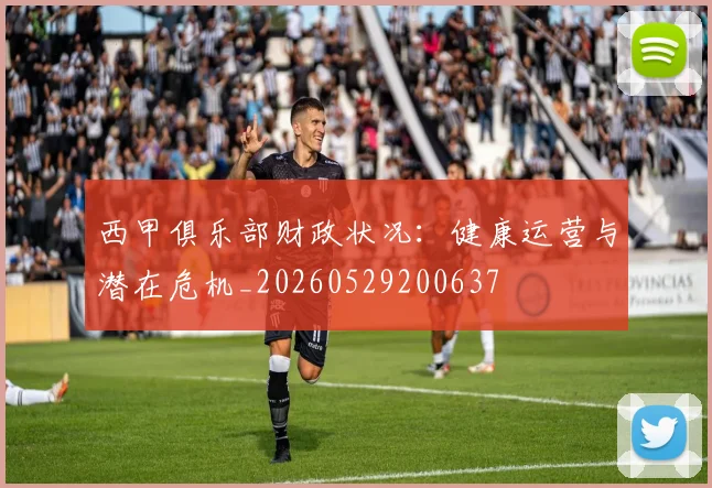 西甲俱乐部财政状况:健康运营与潜在危机_20260529200637