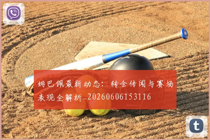 姆巴佩最新动态:转会传闻与赛场表现全解析_20260606153116