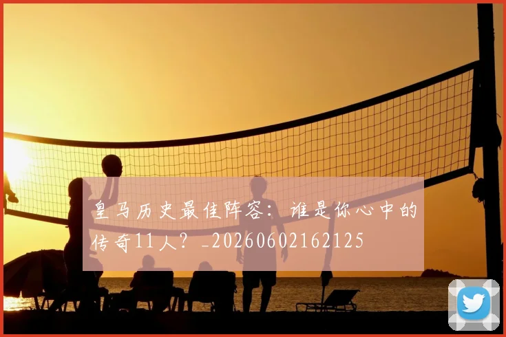 皇马历史最佳阵容:谁是你心中的传奇11人?_20260602162125
