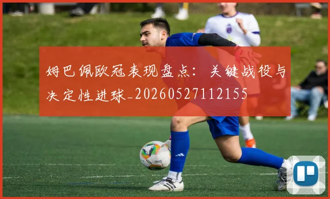 姆巴佩欧冠表现盘点：关键战役与决定性进球_20260527112155