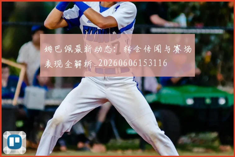 姆巴佩最新动态:转会传闻与赛场表现全解析_20260606153116