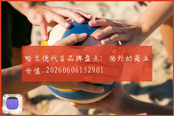 哈兰德代言品牌盘点：场外的商业价值_20260606152901