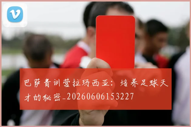 巴萨青训营拉玛西亚：培养足球天才的秘密_20260606153227