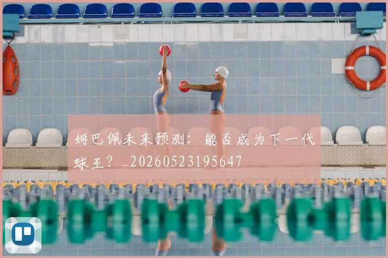姆巴佩未来预测：能否成为下一代球王？_20260523195647