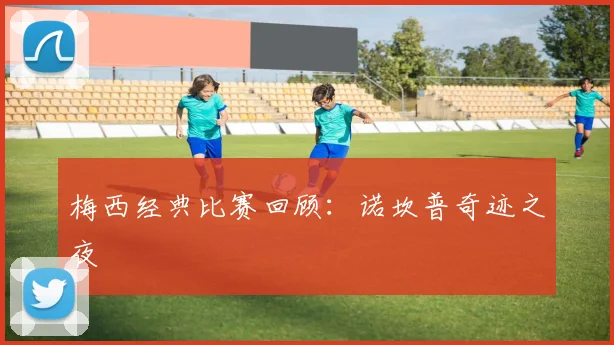 梅西经典比赛回顾:诺坎普奇迹之夜