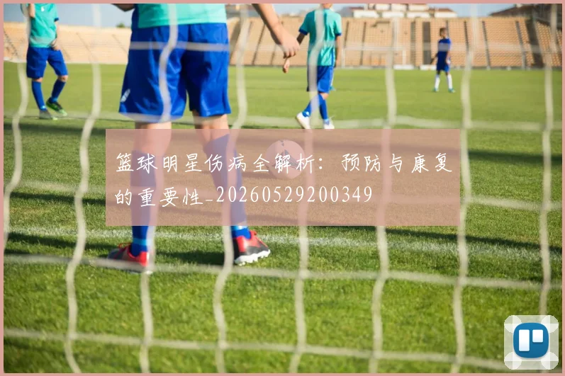 篮球明星伤病全解析：预防与康复的重要性_20260529200349