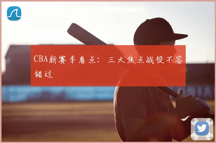 CBA新赛季看点:三大焦点战役不容错过