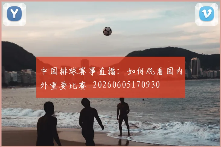 中国排球赛事直播：如何观看国内外重要比赛_20260605170930