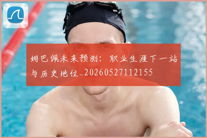 姆巴佩未来预测：职业生涯下一站与历史地位_20260527112155