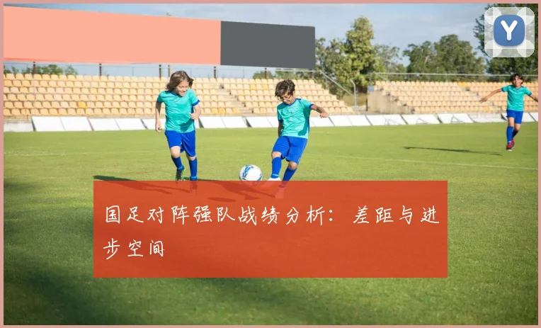 国足对阵强队战绩分析:差距与进步空间