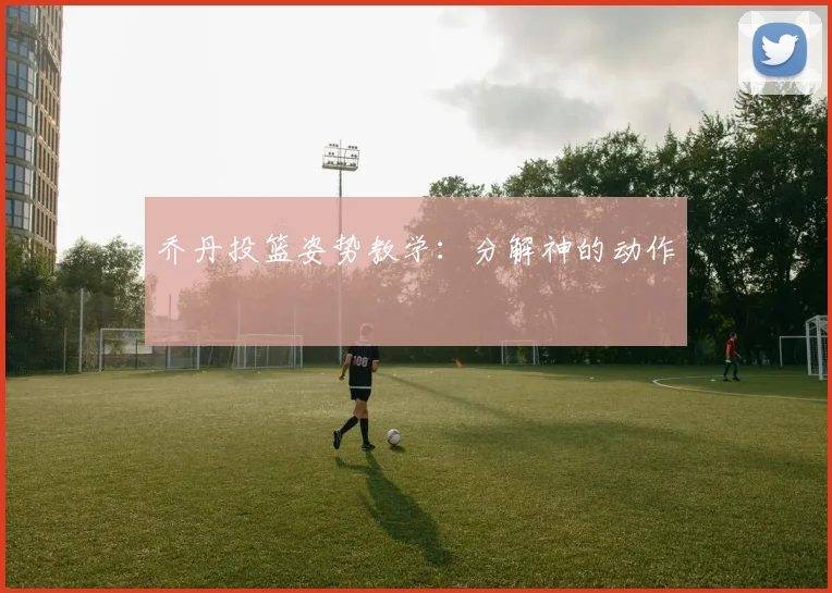 乔丹投篮姿势教学:分解神的动作