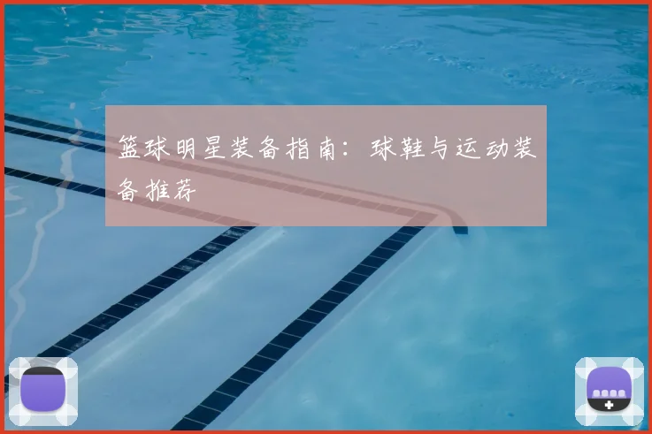篮球明星装备指南：球鞋与运动装备推荐