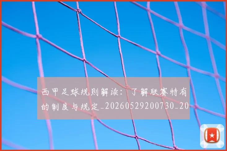 西甲足球规则解读：了解联赛特有的制度与规定_20260529200730_20260703181931