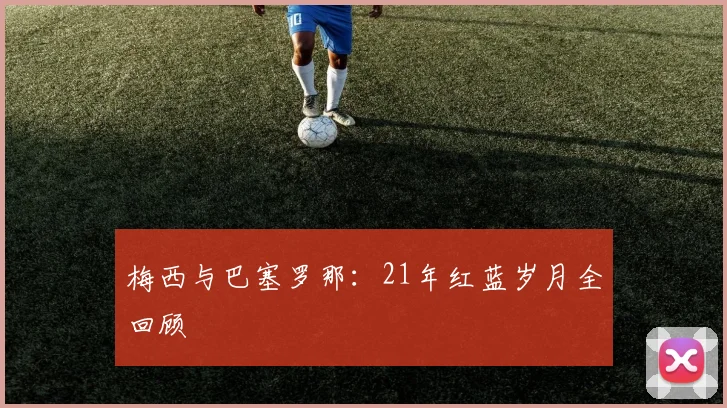 梅西与巴塞罗那:21年红蓝岁月全回顾
