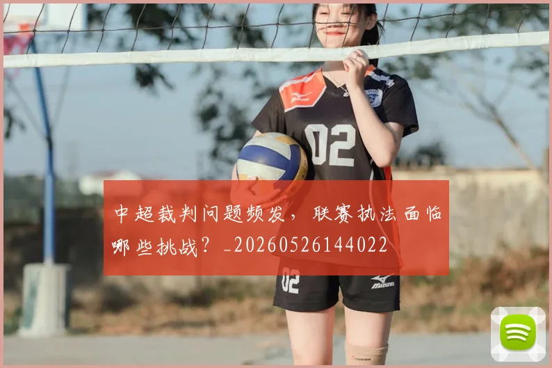 中超裁判问题频发，联赛执法面临哪些挑战？_20260526144022