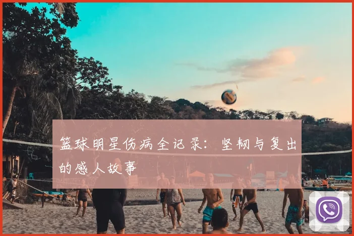 篮球明星伤病全记录：坚韧与复出的感人故事