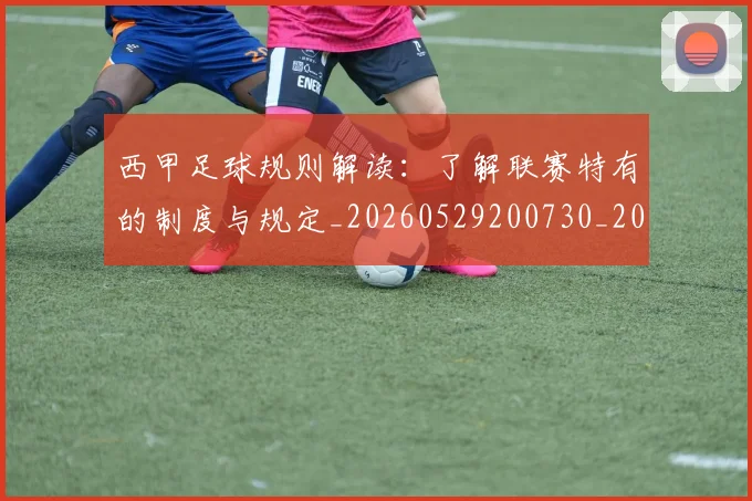 西甲足球规则解读：了解联赛特有的制度与规定_20260529200730_20260703181931