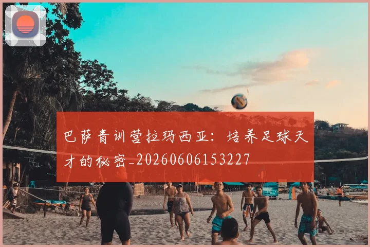 巴萨青训营拉玛西亚：培养足球天才的秘密_20260606153227