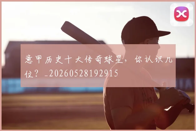 意甲历史十大传奇球星，你认识几位？_20260528192915