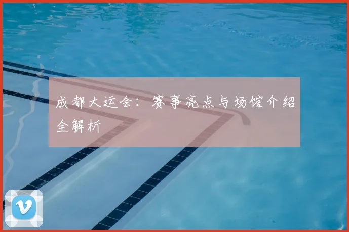 成都大运会：赛事亮点与场馆介绍全解析