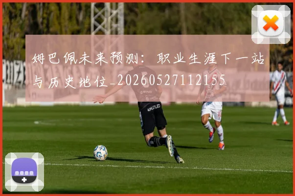 姆巴佩未来预测：职业生涯下一站与历史地位_20260527112155