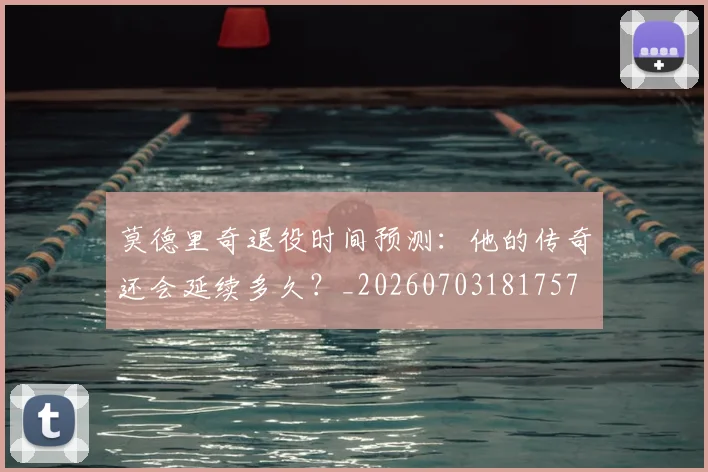 莫德里奇退役时间预测：他的传奇还会延续多久？_20260703181757